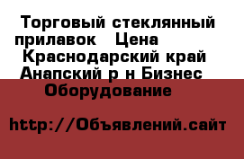 Торговый стеклянный прилавок › Цена ­ 5 000 - Краснодарский край, Анапский р-н Бизнес » Оборудование   